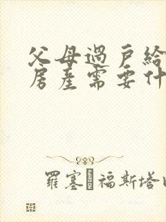 父母过户给子女房产需要什么手续