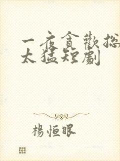 一夜贪欢总裁别太猛短剧