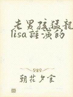 老男孩猛龙过江lisa谁演的