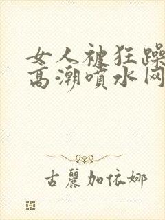 女人被狂躁c到高潮喷水网址