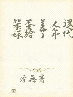 笨蛋美人退婚后嫁给了年代文大佬txt