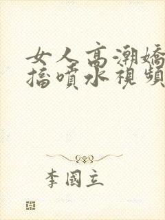 女人高潮娇喘抽搐喷水视频95