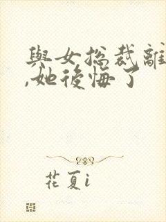 与女总裁离婚后,她后悔了