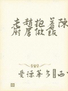 老赵抱着陈婷在厨房做饭