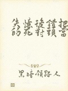 失忆后错把前夫的死对头当免费阅读封面