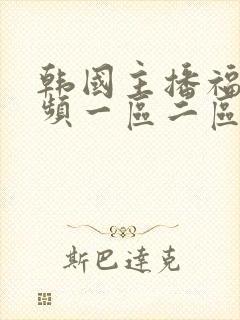 韩国主播福利视频一区二区