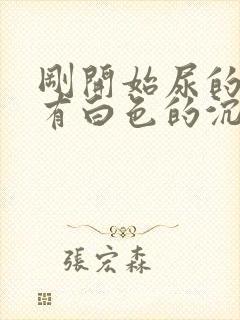 刚开始尿的时候有白色的沉淀物