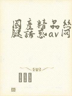 国产精品丝袜美腿诱惑av网站