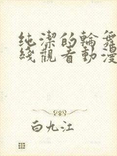 纯洁的轮舞曲在线观看动漫免费全集高清