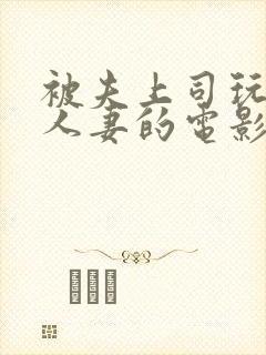 被夫上司玩弄的人妻的电影