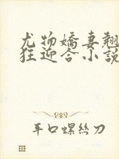 尤物娇妻翘臀疯狂迎合小说