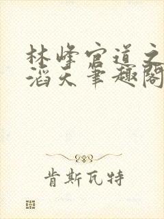 林峰官道之权势滔天笔趣阁