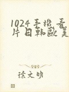 1024手机看片日韩欧美
