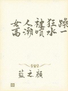 女人被狂躁c到高潮喷水一区二区_在线封面