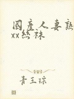 国产人妻熟女ⅹxx丝袜