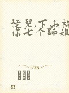 徒儿,下山祸害你七个师姐去吧txt小说