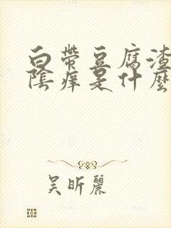 白带豆腐渣状外阴痒是什么原因造成的