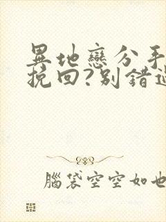 异地恋分手如何挽回?别错过挽回最佳时间