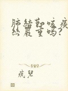 肺结节咳痰有血丝严重吗?