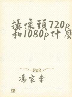 摄像头720p和1080p什么区别