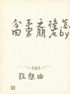 分手之后怎么挽回男朋友by