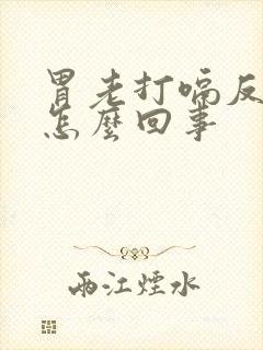 胃老打嗝反酸水怎么回事