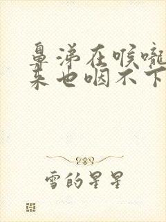 鼻涕在喉咙出不来也咽不下怎么办