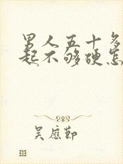 男人五十多岁勃起不够硬怎么办