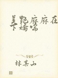 美艳麻麻在我胯下娇喘