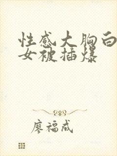 性感大胸白丝美女被插爆