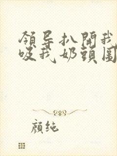 领导扒开我奶罩吸我奶头图片