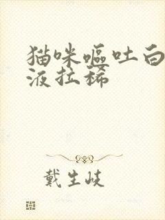 猫咪呕吐白色粘液拉稀