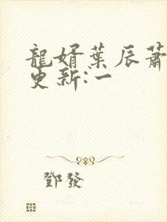 龙婿叶辰萧初然更新:一