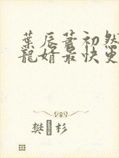 叶辰萧初然上门龙婿最快更新