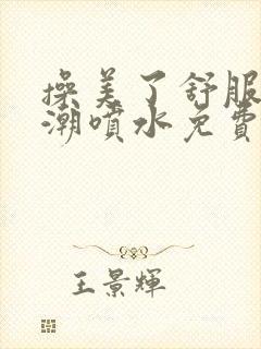 操美了舒服了高潮喷水免费视频