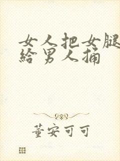 女人把女腿张开给男人捅