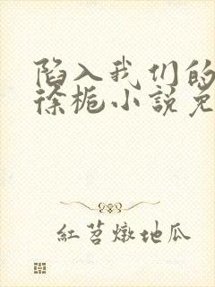 陷入我们的热恋徐栀小说免费完整观看