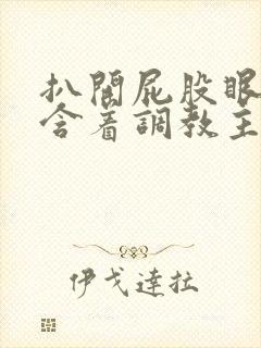 扒开屁股眼乖乖含着调教主人