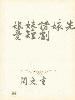 姐妹错嫁先婚后爱短剧