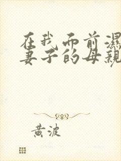 在我面前湿透了妻子的母亲在线观看