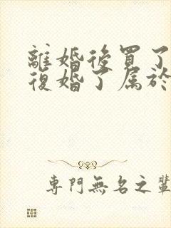 离婚后买了房子复婚了属于共同财产吗