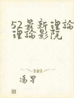 52最新理论片理论影院