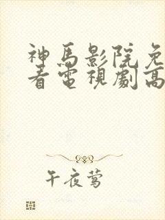 神马影院免费观看电视剧高清