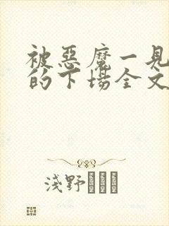 被恶魔一见钟情的下场全文免费阅读