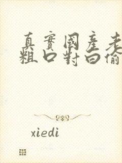 真实国产老熟女粗口对白偷窥