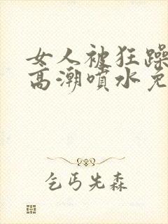 女人被狂躁c到高潮喷水免费网站