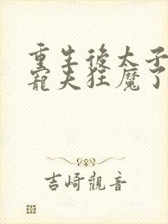 重生后太子妃成宠夫狂魔了