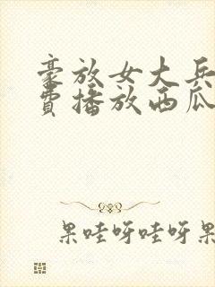 豪放女大兵2免费播放西瓜影院