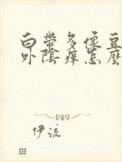 白带多像豆腐渣外阴痒怎么办封面