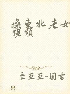 操东北老女人逼视频